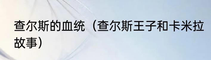 查尔斯的血统（查尔斯王子和卡米拉故事）