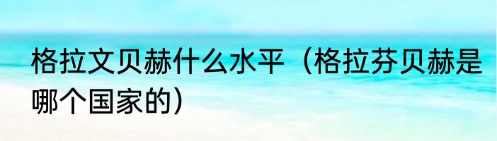 格拉文贝赫什么水平（格拉芬贝赫是哪个国家的）