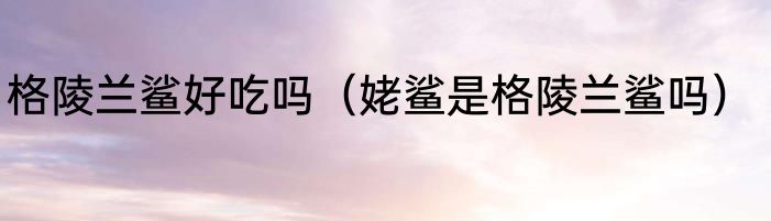 格陵兰鲨好吃吗（姥鲨是格陵兰鲨吗）