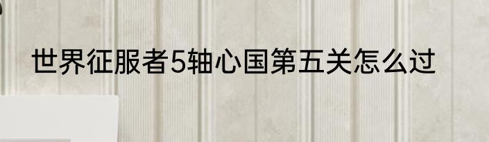 世界征服者5轴心国第五关怎么过