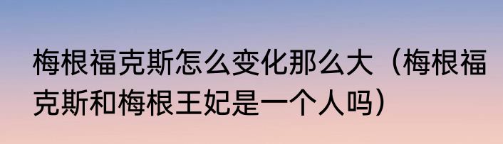 梅根福克斯怎么变化那么大（梅根福克斯和梅根王妃是一个人吗）