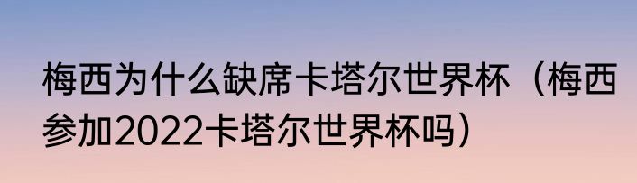 梅西为什么缺席卡塔尔世界杯（梅西参加2022卡塔尔世界杯吗）