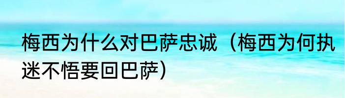 梅西为什么对巴萨忠诚（梅西为何执迷不悟要回巴萨）