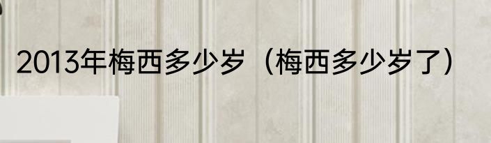 2013年梅西多少岁（梅西多少岁了）
