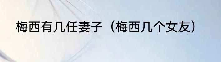 梅西有几任妻子（梅西几个女友）