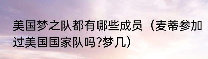美国梦之队都有哪些成员（麦蒂参加过美国国家队吗?梦几）