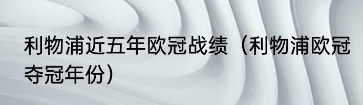 利物浦近五年欧冠战绩（利物浦欧冠夺冠年份）