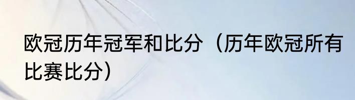 欧冠历年冠军和比分（历年欧冠所有比赛比分）