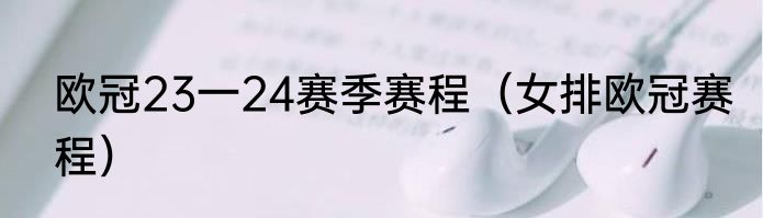 欧冠23一24赛季赛程（女排欧冠赛程）