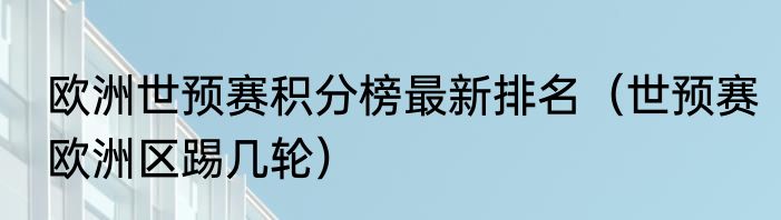 欧洲世预赛积分榜最新排名（世预赛欧洲区踢几轮）