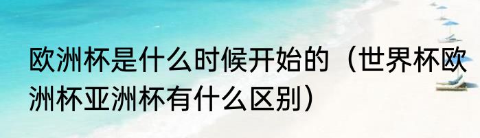 欧洲杯是什么时候开始的（世界杯欧洲杯亚洲杯有什么区别）