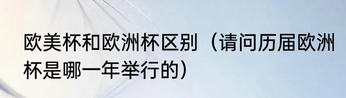 欧美杯和欧洲杯区别（请问历届欧洲杯是哪一年举行的）