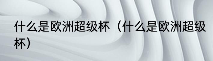 什么是欧洲超级杯（什么是欧洲超级杯）