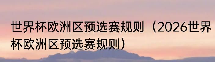 世界杯欧洲区预选赛规则（2026世界杯欧洲区预选赛规则）