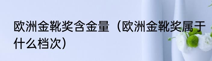 欧洲金靴奖含金量（欧洲金靴奖属于什么档次）