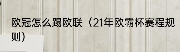 欧冠怎么踢欧联（21年欧霸杯赛程规则）