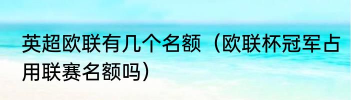 英超欧联有几个名额（欧联杯冠军占用联赛名额吗）