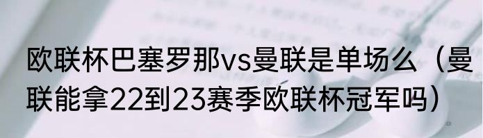 欧联杯巴塞罗那vs曼联是单场么（曼联能拿22到23赛季欧联杯冠军吗）