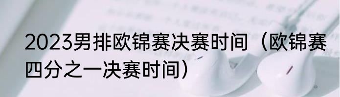 2023男排欧锦赛决赛时间（欧锦赛四分之一决赛时间）