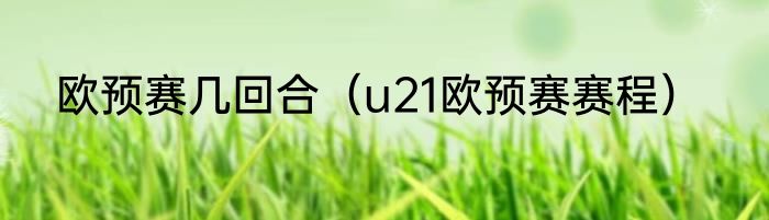 欧预赛几回合（u21欧预赛赛程）