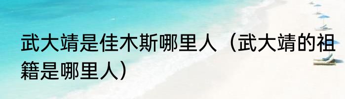 武大靖是佳木斯哪里人（武大靖的祖籍是哪里人）
