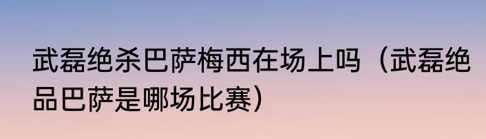 武磊绝杀巴萨梅西在场上吗（武磊绝品巴萨是哪场比赛）