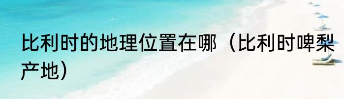 比利时的地理位置在哪（比利时啤梨产地）