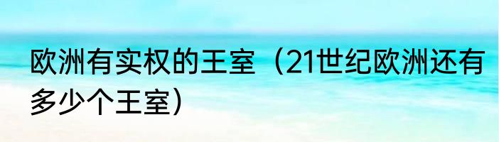 欧洲有实权的王室（21世纪欧洲还有多少个王室）