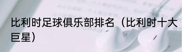 比利时足球俱乐部排名（比利时十大巨星）