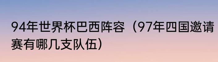 94年世界杯巴西阵容（97年四国邀请赛有哪几支队伍）