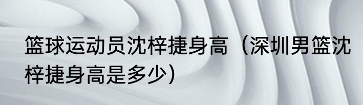 篮球运动员沈梓捷身高（深圳男篮沈梓捷身高是多少）