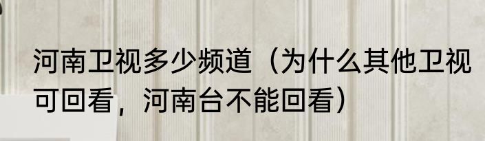 河南卫视多少频道（为什么其他卫视可回看，河南台不能回看）