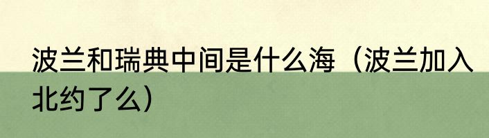 波兰和瑞典中间是什么海（波兰加入北约了么）