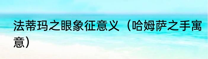 法蒂玛之眼象征意义（哈姆萨之手寓意）