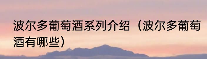 波尔多葡萄酒系列介绍（波尔多葡萄酒有哪些）