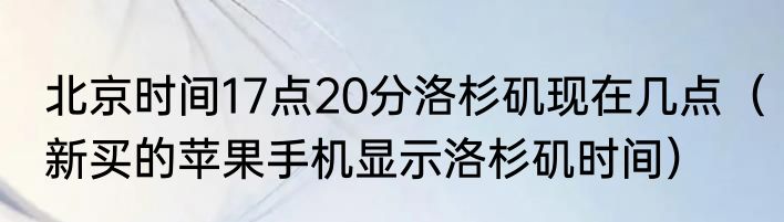 北京时间17点20分洛杉矶现在几点（新买的苹果手机显示洛杉矶时间）