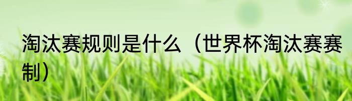 淘汰赛规则是什么（世界杯淘汰赛赛制）