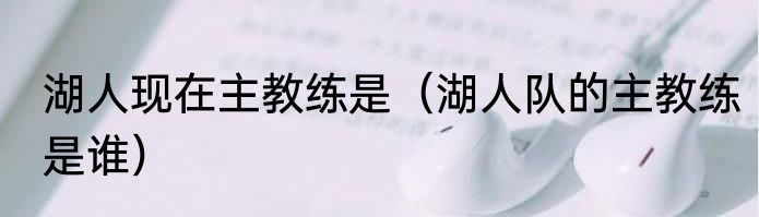 湖人现在主教练是（湖人队的主教练是谁）