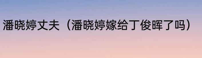 潘晓婷丈夫（潘晓婷嫁给丁俊晖了吗）