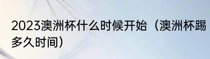 2023澳洲杯什么时候开始（澳洲杯踢多久时间）