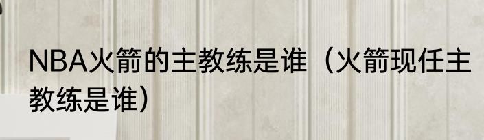 NBA火箭的主教练是谁（火箭现任主教练是谁）