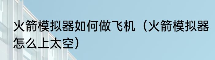 火箭模拟器如何做飞机（火箭模拟器怎么上太空）