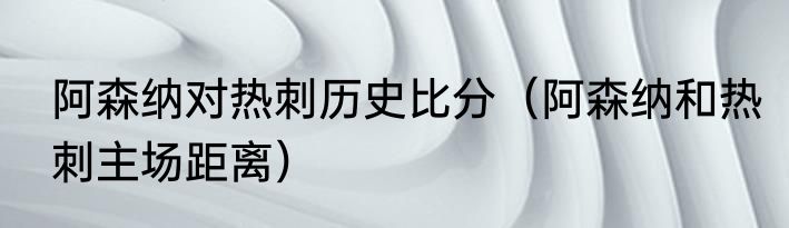 阿森纳对热刺历史比分（阿森纳和热刺主场距离）