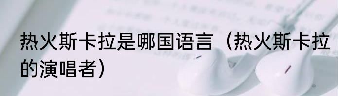 热火斯卡拉是哪国语言（热火斯卡拉的演唱者）
