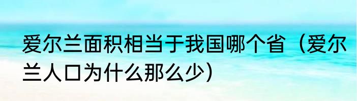 爱尔兰面积相当于我国哪个省（爱尔兰人口为什么那么少）