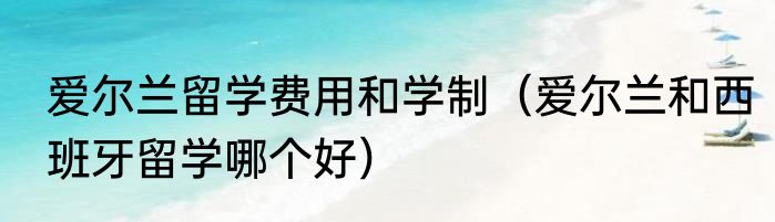 爱尔兰留学费用和学制（爱尔兰和西班牙留学哪个好）