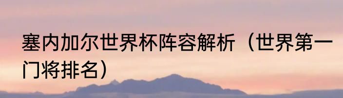 塞内加尔世界杯阵容解析（世界第一门将排名）