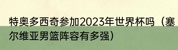 特奥多西奇参加2023年世界杯吗（塞尔维亚男篮阵容有多强）