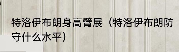 特洛伊布朗身高臂展（特洛伊布朗防守什么水平）
