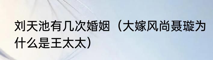 刘天池有几次婚姻（大嫁风尚聂璇为什么是王太太）